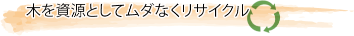 木を資源としてムダなくリサイクル
		